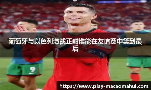 葡萄牙与以色列激战正酣谁能在友谊赛中笑到最后