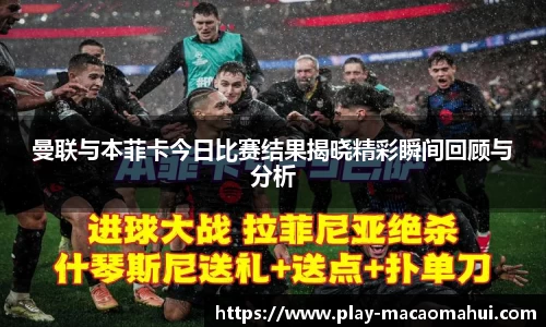 曼联与本菲卡今日比赛结果揭晓精彩瞬间回顾与分析
