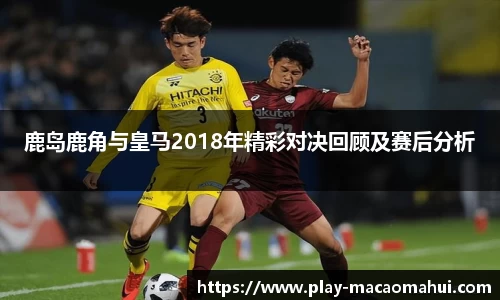 鹿岛鹿角与皇马2018年精彩对决回顾及赛后分析