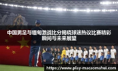 中国男足与缅甸激战比分揭晓球迷热议比赛精彩瞬间与未来展望