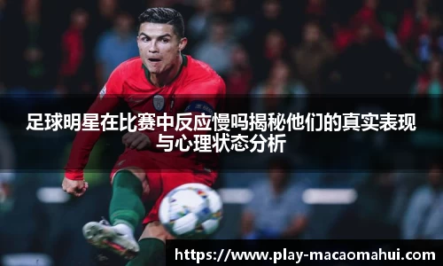 足球明星在比赛中反应慢吗揭秘他们的真实表现与心理状态分析