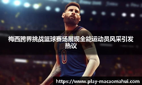 梅西跨界挑战篮球赛场展现全能运动员风采引发热议