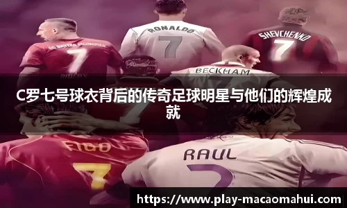 C罗七号球衣背后的传奇足球明星与他们的辉煌成就